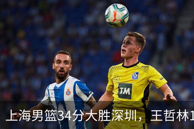 上海男篮34分大胜深圳，王哲林14+18古德温22+6+9，拉塞尔21+4+5