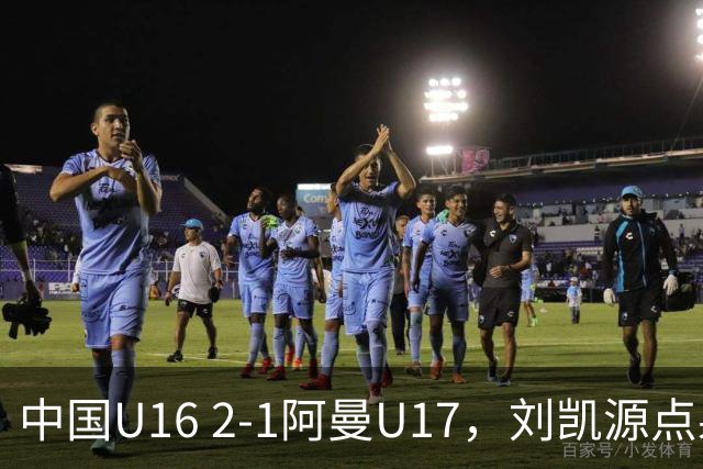 中国U16 2-1阿曼U17，刘凯源点射&染红，彭显宸建功