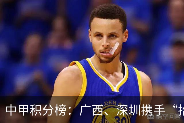 中甲积分榜：广西、深圳携手“抬”南通冲超，陕西联合机会来了