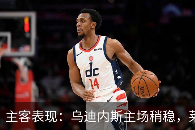 主客表现：乌迪内斯主场稍稳，莱切客场进球起伏