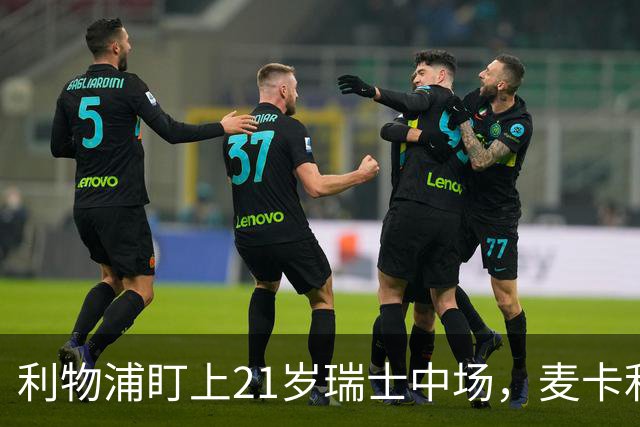 利物浦盯上21岁瑞士中场，麦卡利斯特或冬窗走人