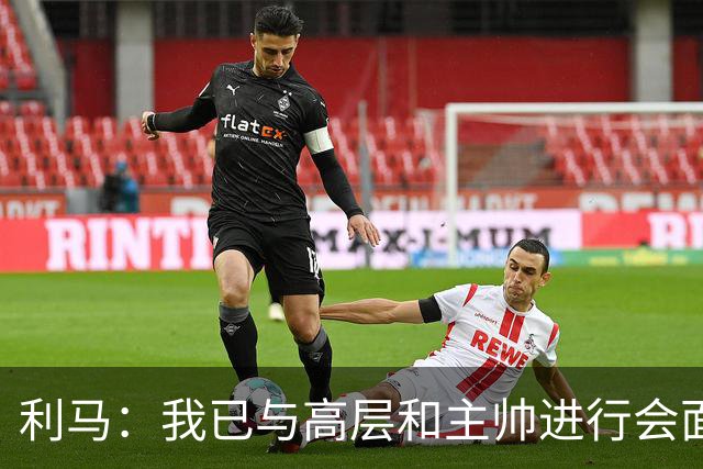 利马：我已与高层和主帅进行会面，这件事情现在已经翻篇