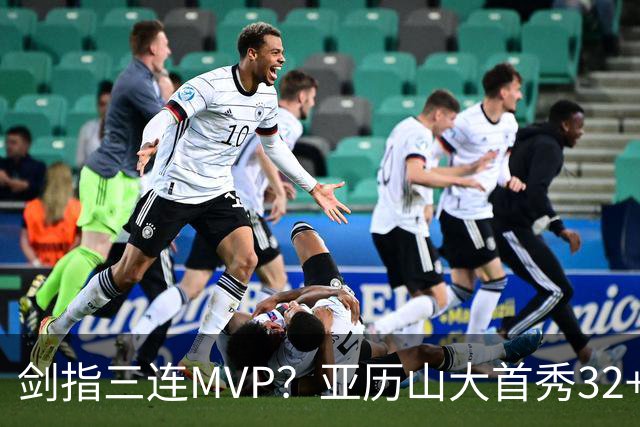 剑指三连MVP？亚历山大首秀32+5+4+2断3帽 攻防影响力巨大