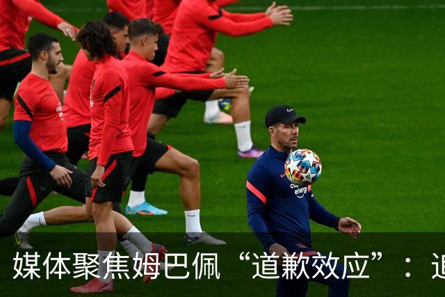媒体聚焦姆巴佩“道歉效应”：追踪止损速度与后续代价