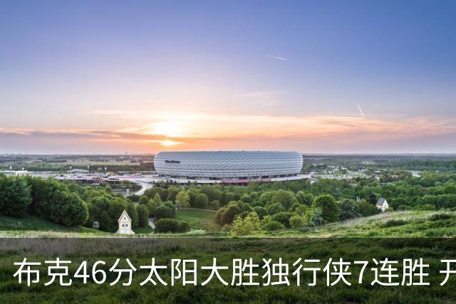 布克46分太阳大胜独行侠7连胜 开拓者险胜火箭