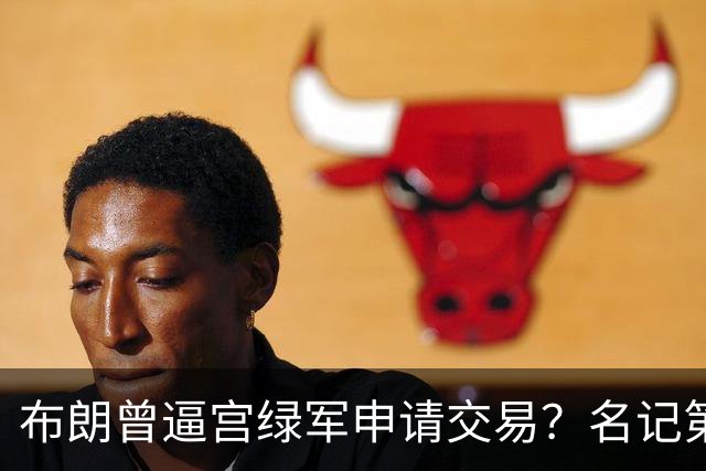 布朗曾逼宫绿军申请交易？名记第一时间回应 质疑白曼巴爆料真实性