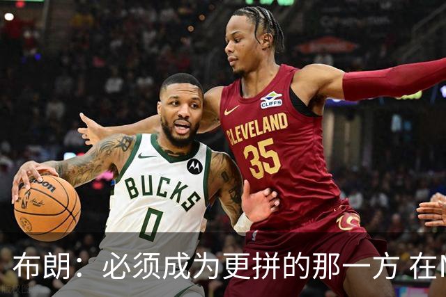 布朗：必须成为更拼的那一方 在NBA你不拼就可能被狠狠教训