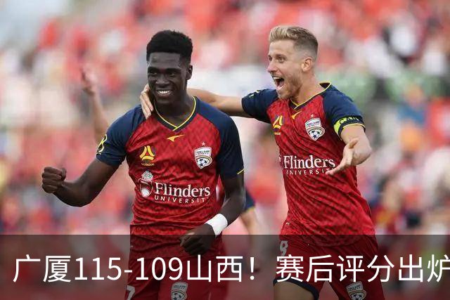 广厦115-109山西！赛后评分出炉，孙铭徽拿到满分，李均铸成奇兵