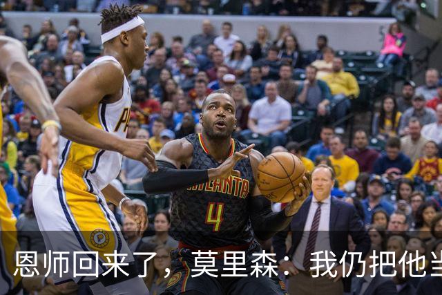 恩师回来了，莫里森：我仍把他当老大，但这场要拿3分