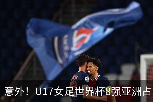 意外！U17女足世界杯8强亚洲占3席 欧洲5队全军覆没