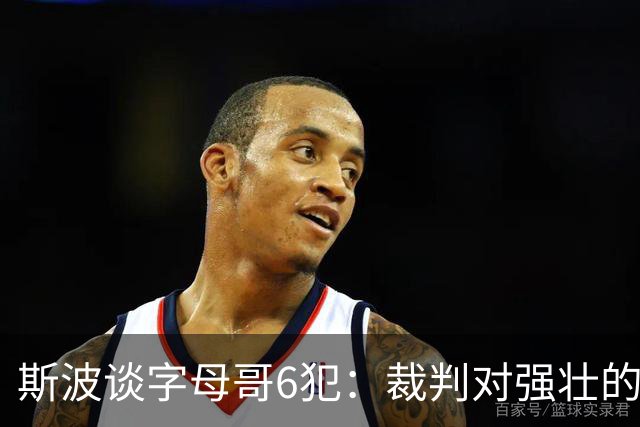 斯波谈字母哥6犯：裁判对强壮的球员更严苛 有点像当年的奥尼尔