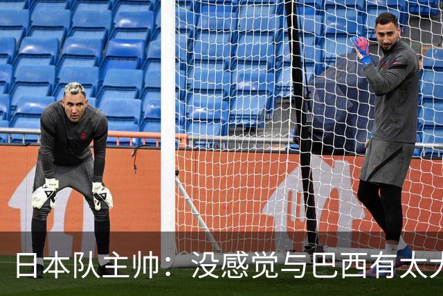 日本队主帅：没感觉与巴西有太大差距 对手突破能力很强