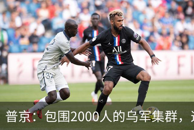 普京：包围2000人的乌军集群，这可非比寻常