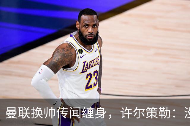 曼联换帅传闻缠身，许尔策勒：没时间想，我专注布莱顿