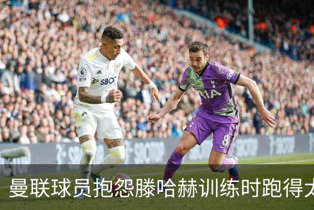 曼联球员抱怨滕哈赫训练时跑得太多