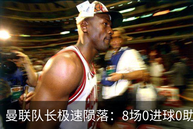 曼联队长极速陨落：8场0进球0助攻，曼联3连败，9轮英超只赢1场