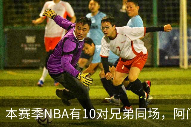 本赛季NBA有10对兄弟同场，阿门与奥萨尔领衔