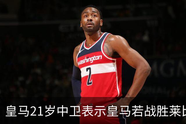 皇马21岁中卫表示皇马若战胜莱比锡，可接近欧冠8强，并欢迎中卫米利唐回归