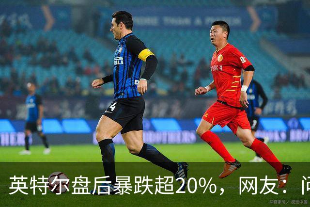 英特尔盘后暴跌超20%，网友：问题不是一天两天了