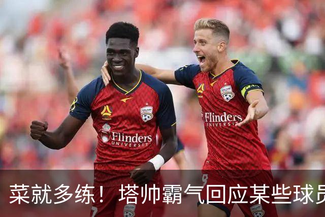 菜就多练！塔帅霸气回应某些球员无法首发：不想听到任何借口