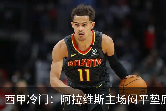 西甲冷门：阿拉维斯主场闷平垫底马拉加，12分仍居第7陷困境