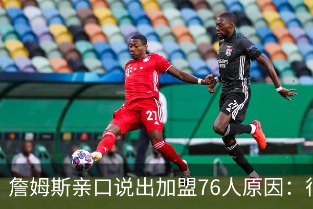 詹姆斯亲口说出加盟76人原因：很大一部分是因为他