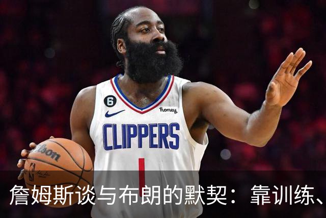 詹姆斯谈与布朗的默契：靠训练、看录像和沟通 两人都有冠军经验
