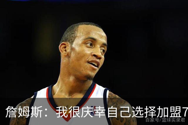 詹姆斯：我很庆幸自己选择加盟76人 喜欢球队的竞争精神