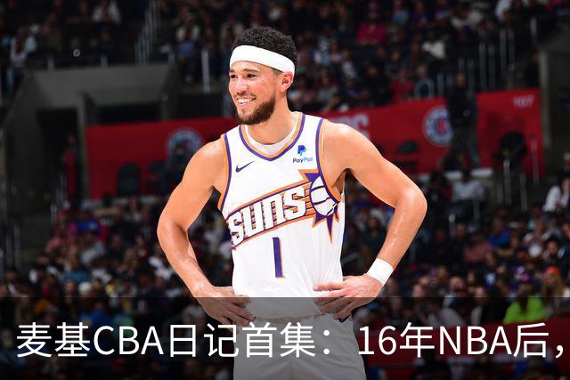 麦基CBA日记首集：16年NBA后，他坐高铁去山西客场