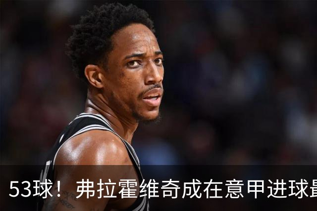 53球！弗拉霍维奇成在意甲进球最多的塞尔维亚球员