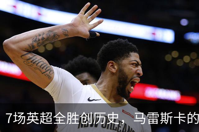 7场英超全胜创历史，马雷斯卡的开局比瓜帅还狠