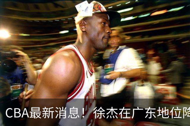 CBA最新消息！徐杰在广东地位降低，邱彪信任班顿，宁波签约新外援