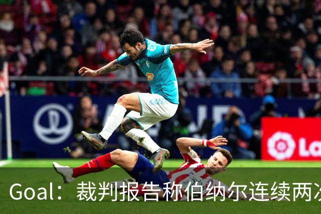 Goal：裁判报告称伯纳尔连续两次头撞亚马尔，可能被至少禁赛4场
